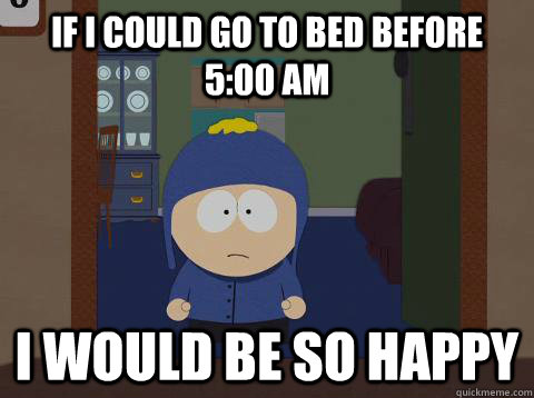 If i could go to bed before 5:00 am i would be so happy  Craig would be so happy