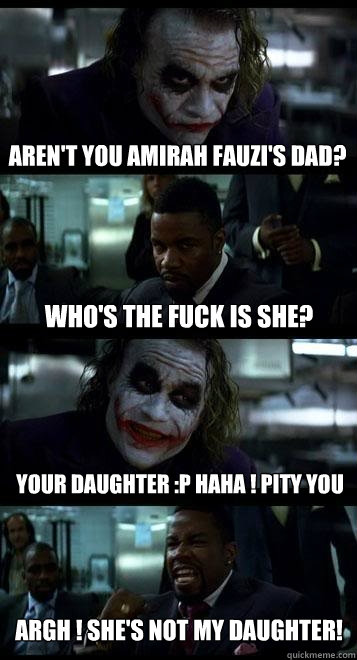 Aren't you amirah fauzi's dad? Who's the fuck is she? Your daughter :P haha ! Pity you ARGH ! she's not my daughter!  Joker with Black guy