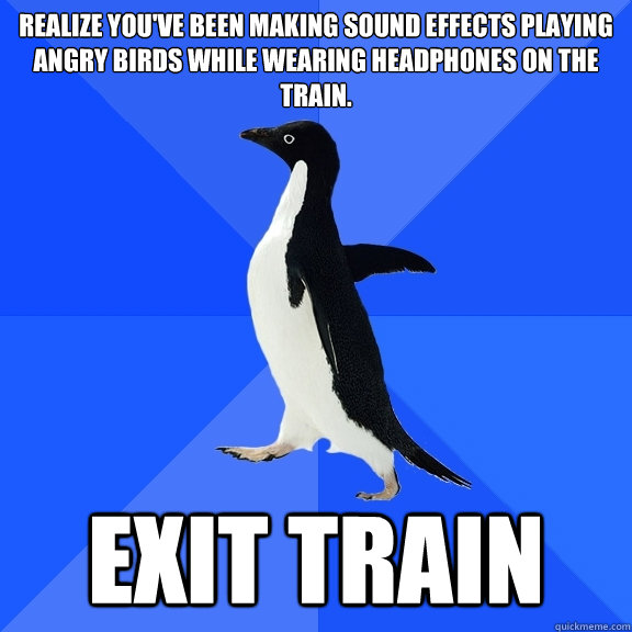 Realize you've been making sound effects playing angry birds while wearing headphones on the train. Exit train  Socially Awkward Penguin