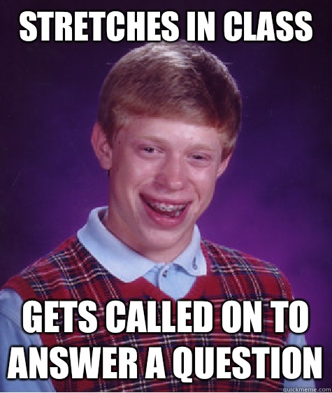 Stretches in class Gets called on to answer a question  Bad Luck Brian