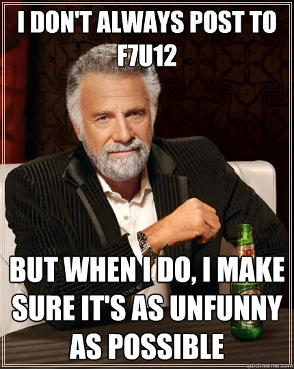 I don't always post to F7U12 But when I do, I make sure it's as unfunny as possible  The Most Interesting Man In The World