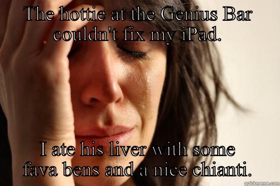 THE HOTTIE AT THE GENIUS BAR COULDN'T FIX MY IPAD. I ATE HIS LIVER WITH SOME FAVA BENS AND A NICE CHIANTI. First World Problems