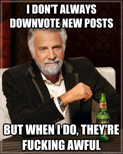 I don't always downvote new posts but when I do, they're fucking awful - I don't always downvote new posts but when I do, they're fucking awful  The Most Interesting Man In The World