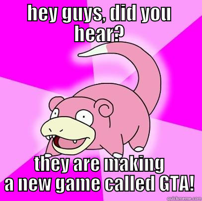 HEY GUYS, DID YOU HEAR? THEY ARE MAKING A NEW GAME CALLED GTA! Slowpoke