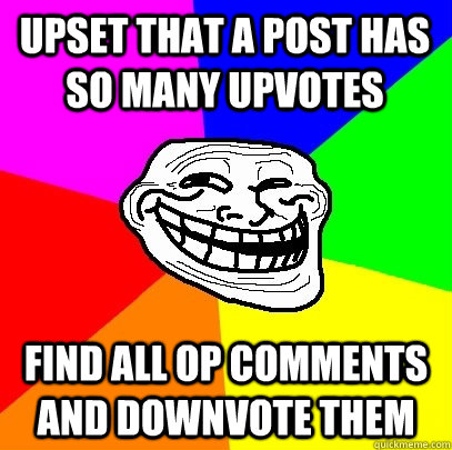 Upset that a post has so many upvotes Find all OP comments and downvote them  Troll Face