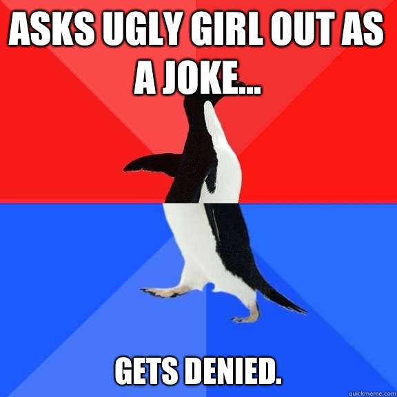 Asks ugly girl out as a joke... Gets denied.  Socially Awksome Penguin