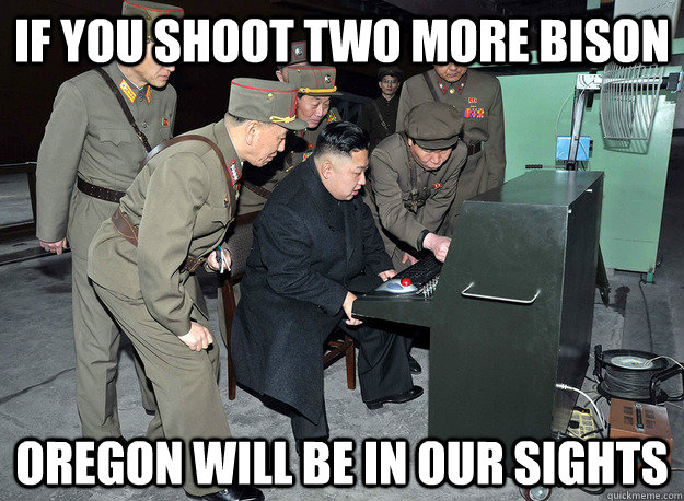 if you shoot two more bison oregon will be in our sights - if you shoot two more bison oregon will be in our sights  kim jong un