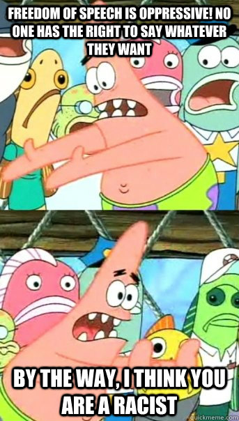 freedom of speech is oppressive! no one has the right to say whatever they want by the way, i think you are a racist  Push it somewhere else Patrick