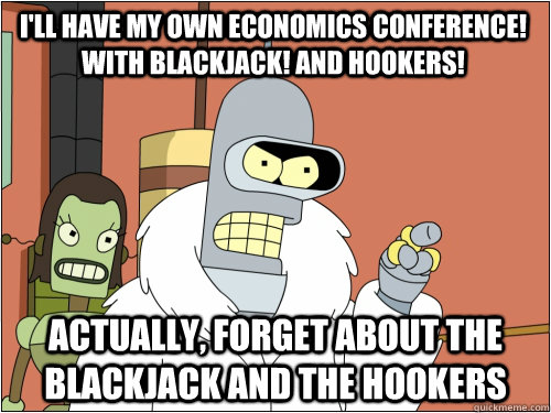 I'll have my own economics conference! with blackjack! and hookers! actually, forget about the blackjack and the hookers  Blackjack Bender