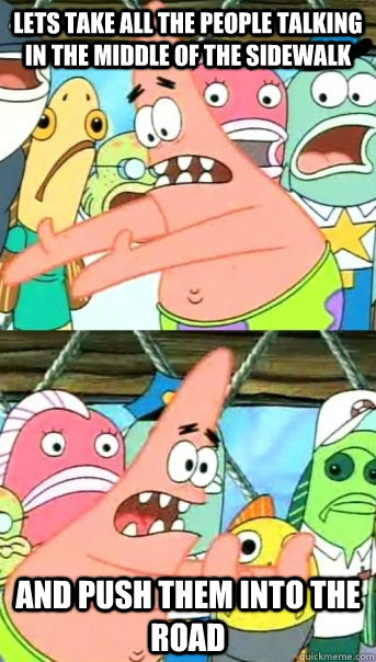 Lets take all the people talking in the middle of the sidewalk and push them into the road - Lets take all the people talking in the middle of the sidewalk and push them into the road  Push it somewhere else Patrick