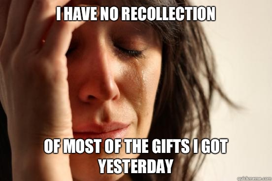 I have no recollection Of most of the gifts I got yesterday  First World Problems