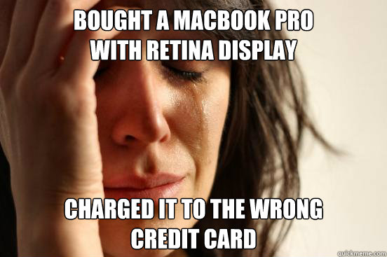 bought a macbook pro
with retina display charged it to the wrong 
credit card  First World Problems