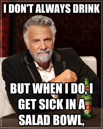 I don't always drink but when I do, I get sick in a salad bowl,  The Most Interesting Man In The World
