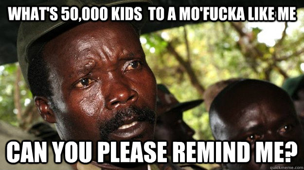 What's 50,000 kids  to A mo'fucka like me Can you please remind me?  kony2012