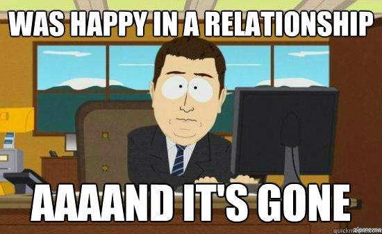 Was happy in a relationship AAAAND It's Gone  aaaand its gone