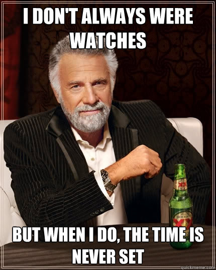 I don't always were watches   But when I do, the time is never set  The Most Interesting Man In The World