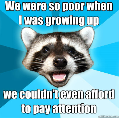We were so poor when 
I was growing up we couldn't even afford
to pay attention - We were so poor when 
I was growing up we couldn't even afford
to pay attention  Lame Pun Coon