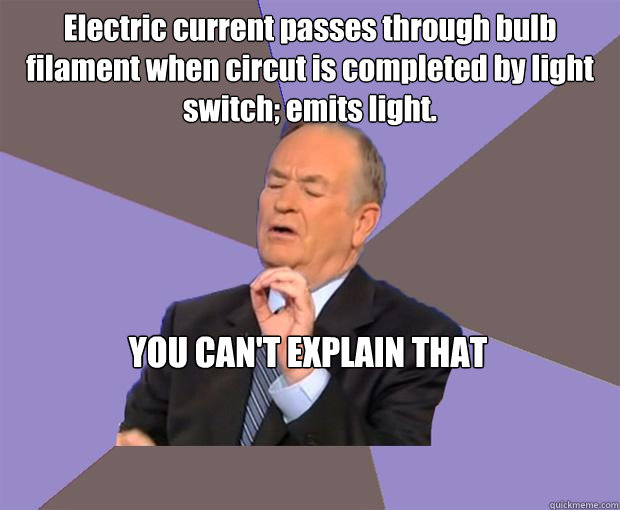 Electric current passes through bulb filament when circut is completed by light switch; emits light. YOU CAN'T EXPLAIN THAT  Bill O Reilly