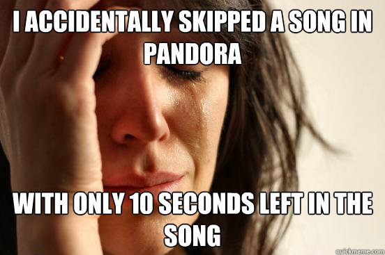 I accidentally skipped a song in pandora  with only 10 seconds left in the song  First World Problems