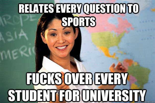 relates every question to sports  fucks over every student for university   Unhelpful High School Teacher