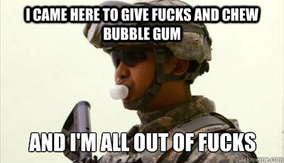 I came here to give fucks and chew bubble gum and i'm all out of fucks - I came here to give fucks and chew bubble gum and i'm all out of fucks  Bubble gum soldier