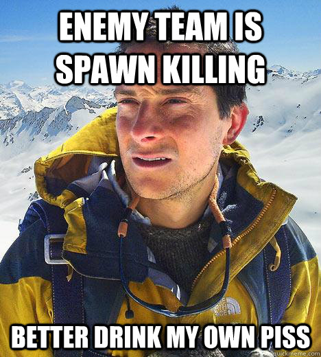 Enemy team is spawn killing Better drink my own piss  Bear Grylls