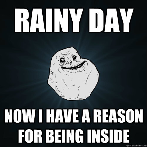 RAINY DAY NOW I HAVE A REASON FOR BEING INSIDE  Forever Alone