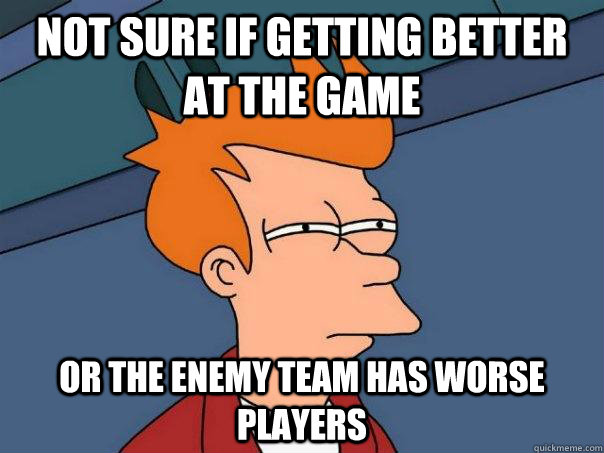 Not sure if getting better at the game or the enemy team has worse players  Futurama Fry