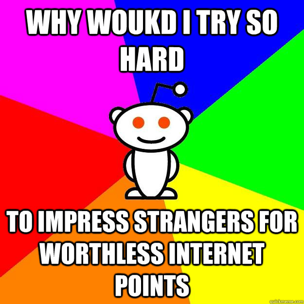 why woukd i try so hard to impress strangers for worthless internet points  Reddit Alien