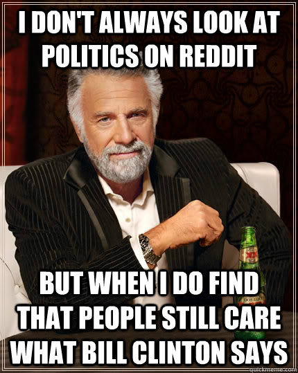 I don't always look at politics on reddit but when I do find that people still care what Bill Clinton says  The Most Interesting Man In The World