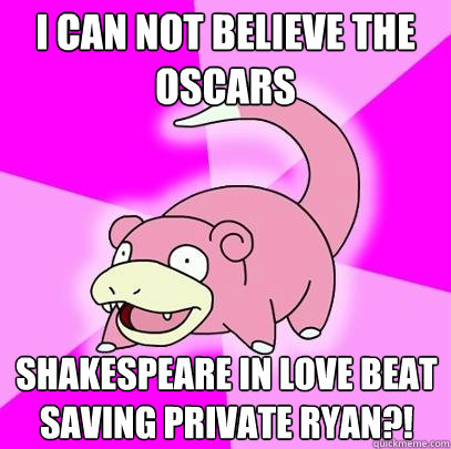 I can not believe the Oscars Shakespeare in love beat saving private ryan?!  Slowpoke
