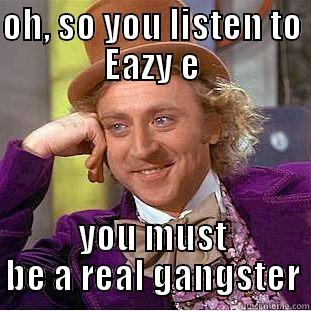 OH, SO YOU LISTEN TO EAZY E YOU MUST BE A REAL GANGSTER Condescending Wonka