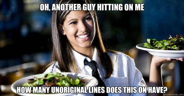 Oh, another guy hitting on me how many unoriginal lines does this on have? - Oh, another guy hitting on me how many unoriginal lines does this on have?  Jaded Restaurant Julie