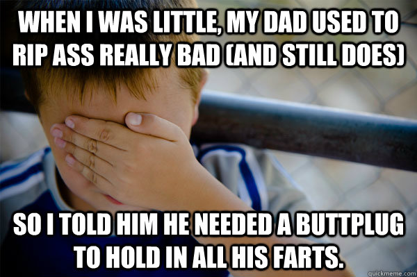 When I was little, My dad used to rip ass really bad (and still does) so i told him he needed a buttplug to hold in all his farts.  - When I was little, My dad used to rip ass really bad (and still does) so i told him he needed a buttplug to hold in all his farts.   Misc