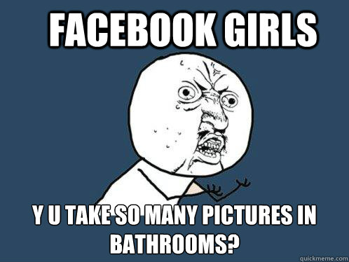 Facebook girls y u take so many pictures in bathrooms?  Y U No