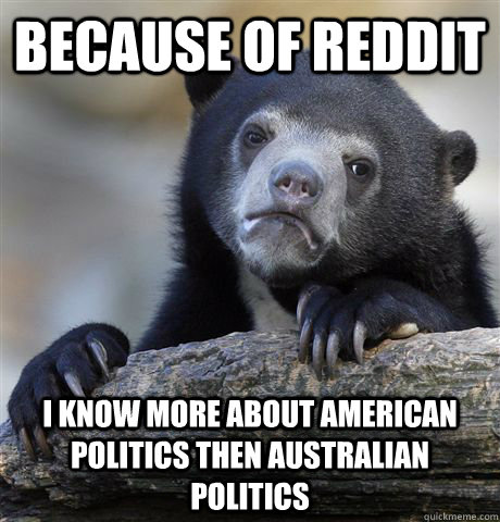 Because of reddit I know more about american politics then Australian politics   Confession Bear