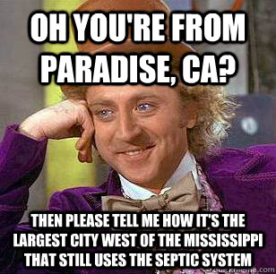 Oh you're from paradise, CA? Then please tell me how it's the largest city west of the Mississippi that still uses the septic system  Condescending Wonka