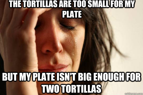 The tortillas are too small for my plate but my plate isn't big enough for two tortillas  First World Problems