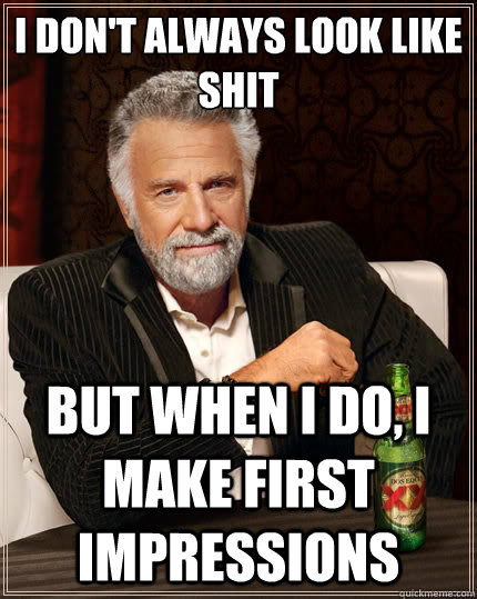 I don't always look like shit But when I do, I make first impressions  The Most Interesting Man In The World