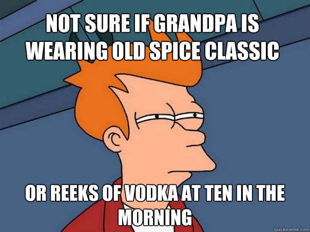 not sure if grandpa is wearing old spice classic Or reeks of vodka at ten in the morning  Futurama Fry