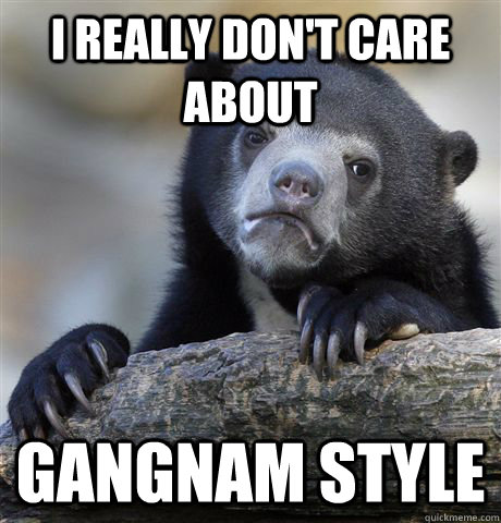 I Really don't care about Gangnam style  Confession Bear