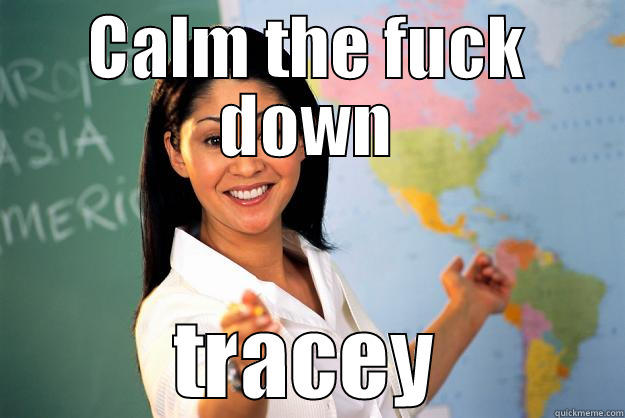 CALM THE FUCK DOWN TRACEY Unhelpful High School Teacher