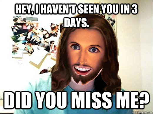 Hey, I haven't seen you in 3 days. Did you miss me?  Overly Attached Jesus