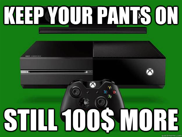 Keep your pants on still 100$ more  Scumbag Xbox One