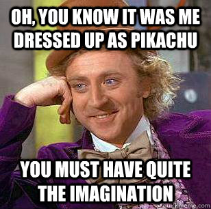 Oh, you know it was me dressed up as pikachu You must have quite the imagination  Condescending Wonka