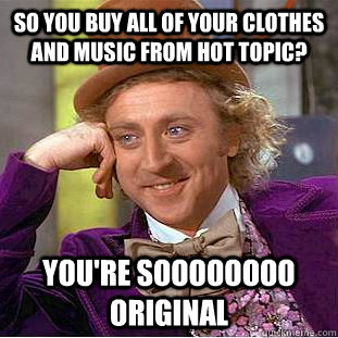 So you buy all of your clothes and music from Hot Topic? You're soooooooo original  Condescending Wonka