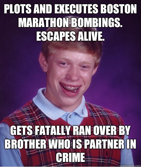 Plots and executes boston marathon bombings. Escapes alive. Gets fatally ran over by brother who is partner in crime  Bad Luck Brian