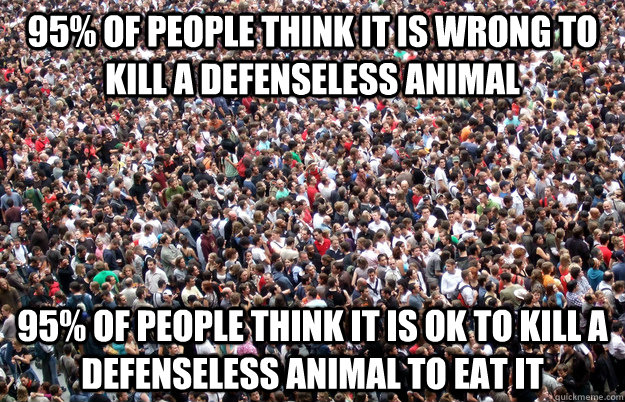 95% of people think it is wrong to kill a defenseless animal  95% of people think it is ok to kill a defenseless animal to eat it  