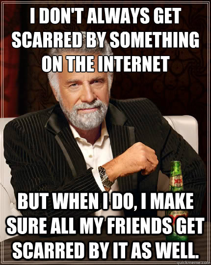 I don't always get scarred by something on the internet But when i do, I make sure all my friends get scarred by it as well.  The Most Interesting Man In The World
