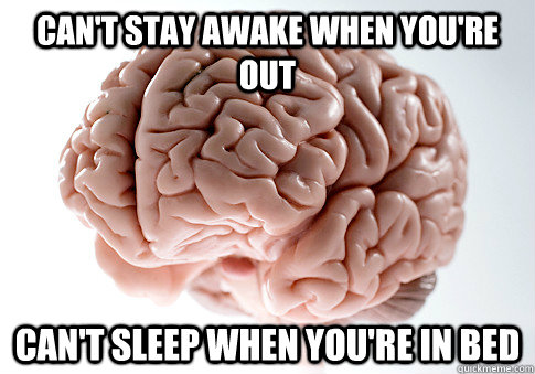 CAN'T STAY AWAKE WHEN YOU'RE OUT CAN'T SLEEP WHEN YOU'RE IN BED  - CAN'T STAY AWAKE WHEN YOU'RE OUT CAN'T SLEEP WHEN YOU'RE IN BED   Scumbag Brain